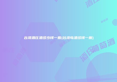台湾酒庄酒多少钱一瓶(台湾岛酒多钱一瓶)