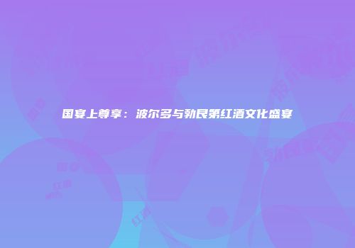 国宴上尊享：波尔多与勃艮第红酒文化盛宴