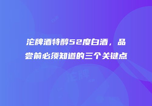 沱牌酒特醇52度白酒，品尝前必须知道的三个关键点
