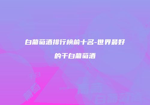 白葡萄酒排行榜前十名-世界最好的干白葡萄酒