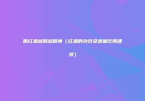 喝红酒越喝越精神（红酒的功效及适量饮用建议）