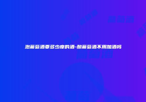 泡葡萄酒要多少度的酒-酿葡萄酒不用加酒吗