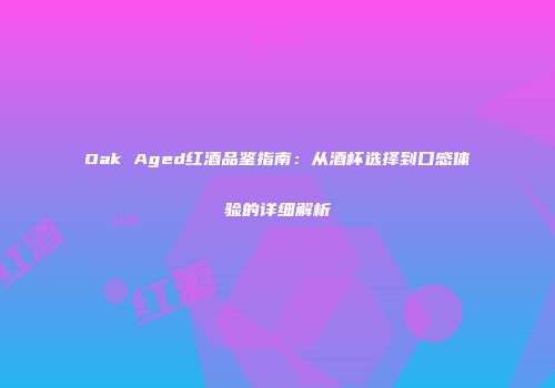 Oak Aged红酒品鉴指南：从酒杯选择到口感体验的详细解析