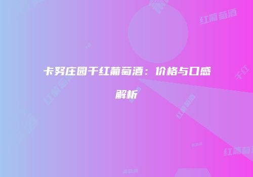卡努庄园干红葡萄酒：价格与口感解析