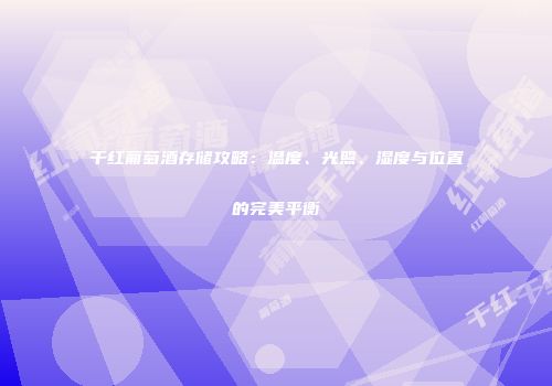 干红葡萄酒存储攻略：温度、光照、湿度与位置的完美平衡