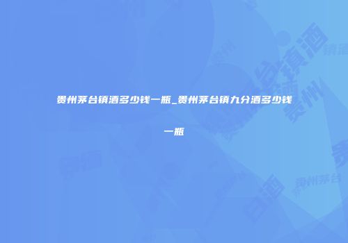 贵州茅台镇酒多少钱一瓶_贵州茅台镇九分酒多少钱一瓶
