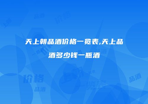 天上朝品酒价格一览表,天上品酒多少钱一瓶酒