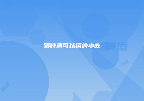跟啤酒可以搭的小吃