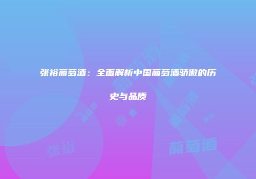 张裕葡萄酒：全面解析中国葡萄酒骄傲的历史与品质