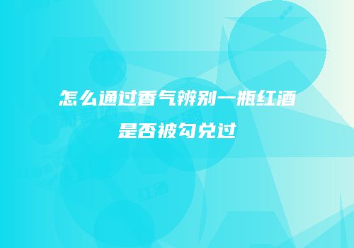 怎么通过香气辨别一瓶红酒是否被勾兑过