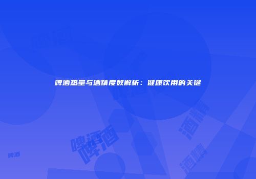 啤酒热量与酒精度数解析：健康饮用的关键