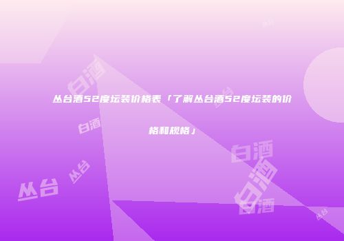 丛台酒52度坛装价格表「了解丛台酒52度坛装的价格和规格」