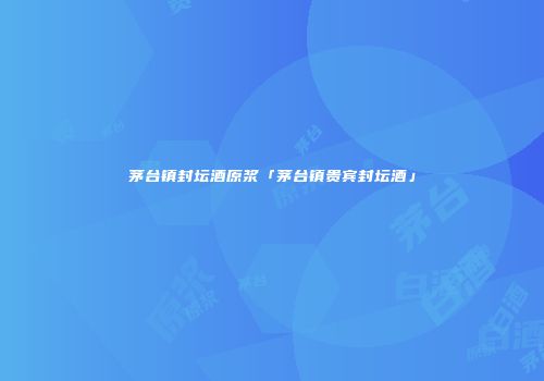 茅台镇封坛酒原浆「茅台镇贵宾封坛酒」