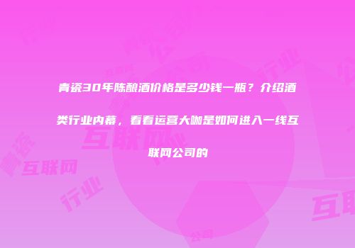 青瓷30年陈酿酒价格是多少钱一瓶？介绍酒类行业内幕，看看运营大咖是如何进入一线互联网公司的