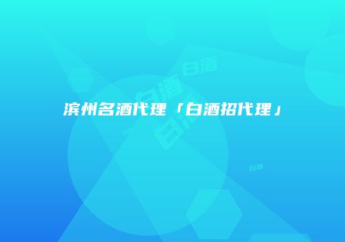 滨州名酒代理「白酒招代理」