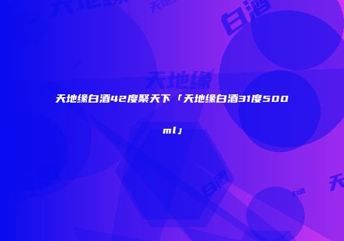 天地缘白酒42度聚天下「天地缘白酒31度500ml」