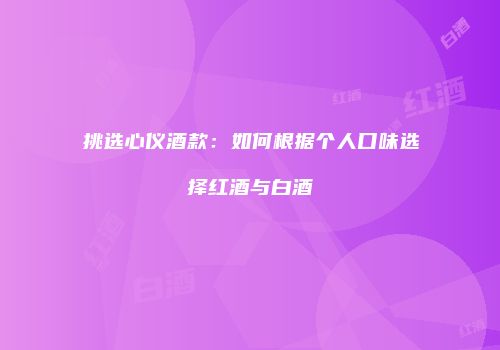 挑选心仪酒款：如何根据个人口味选择红酒与白酒