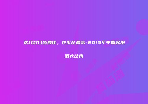 这几款口感最佳，性价比最高-2015年中国起泡酒大比拼