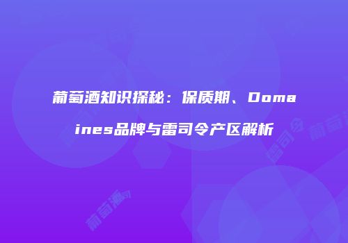 葡萄酒知识探秘：保质期、Domaines品牌与雷司令产区解析
