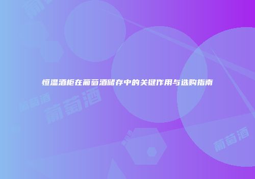 恒温酒柜在葡萄酒储存中的关键作用与选购指南