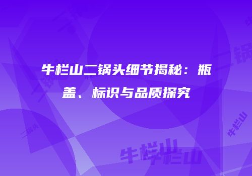 牛栏山二锅头细节揭秘：瓶盖、标识与品质探究