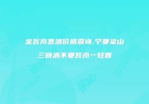 金瓦岗寨酒价格查询,宁要梁山三碗酒不要瓦岗一炷香