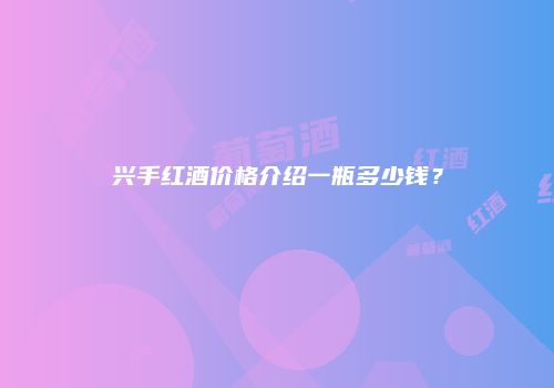 兴手红酒价格介绍一瓶多少钱？