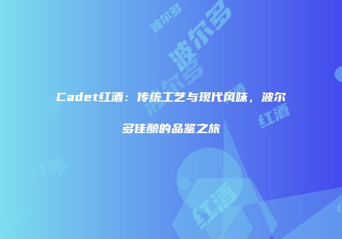Cadet红酒：传统工艺与现代风味，波尔多佳酿的品鉴之旅