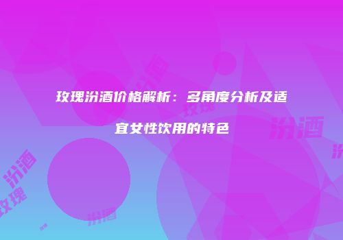 玫瑰汾酒价格解析：多角度分析及适宜女性饮用的特色