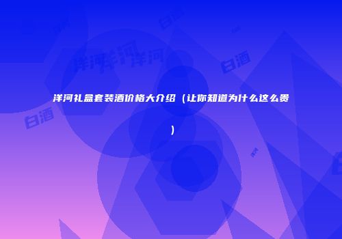 洋河礼盒套装酒价格大介绍（让你知道为什么这么贵）