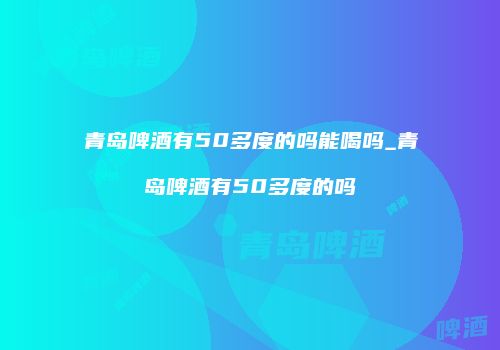 青岛啤酒有50多度的吗能喝吗_青岛啤酒有50多度的吗