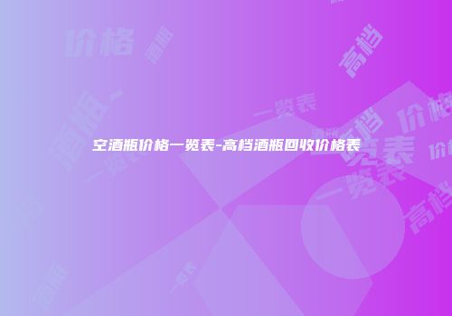空酒瓶价格一览表-高档酒瓶回收价格表