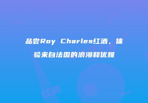 品尝Roy Charles红酒，体验来自法国的浪漫和优雅