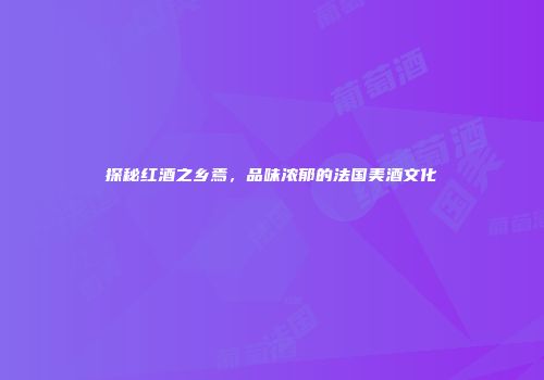 探秘红酒之乡焉，品味浓郁的法国美酒文化