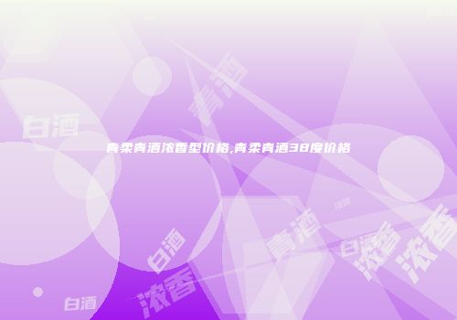 青柔青酒浓香型价格,青柔青酒38度价格