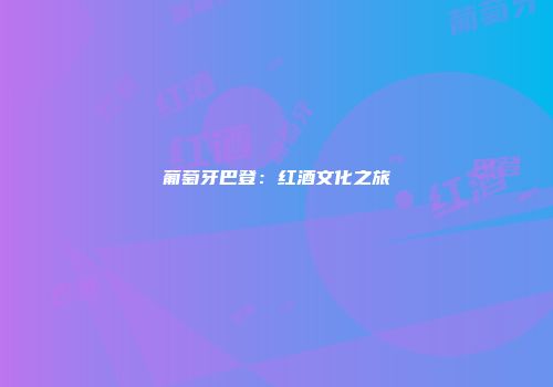 葡萄牙巴登：红酒文化之旅