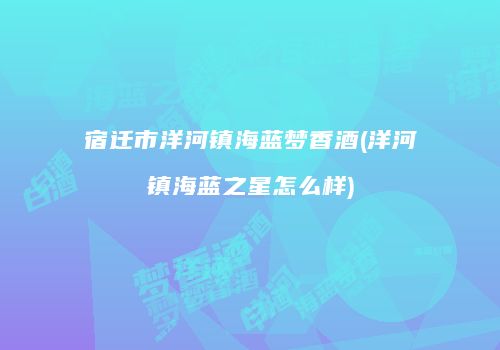宿迁市洋河镇海蓝梦香酒(洋河镇海蓝之星怎么样)