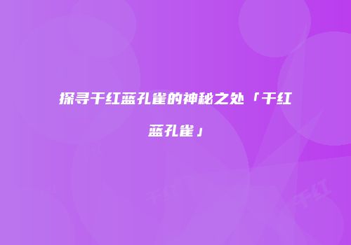 探寻干红蓝孔雀的神秘之处「干红蓝孔雀」