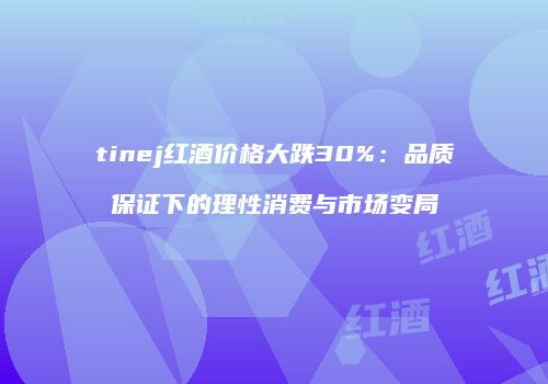 tinej红酒价格大跌30%：品质保证下的理性消费与市场变局