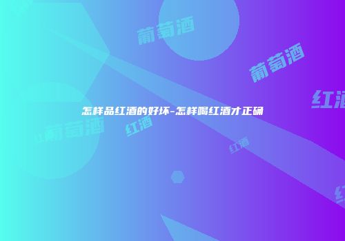 怎样品红酒的好坏-怎样喝红酒才正确