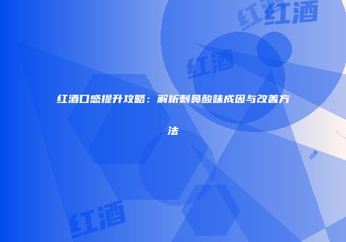 红酒口感提升攻略：解析刺鼻酸味成因与改善方法