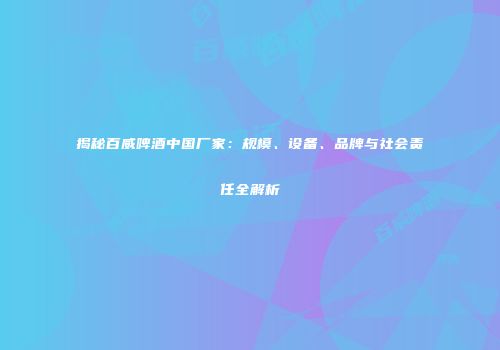 揭秘百威啤酒中国厂家：规模、设备、品牌与社会责任全解析