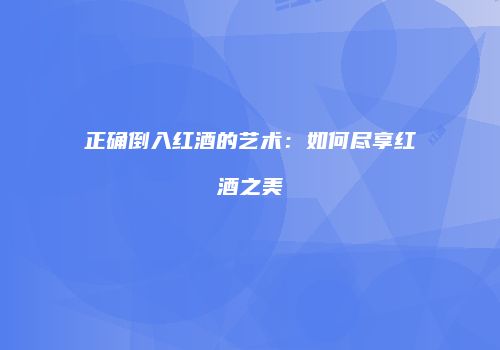 正确倒入红酒的艺术：如何尽享红酒之美