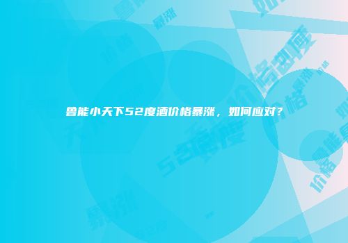 鲁能小天下52度酒价格暴涨，如何应对？