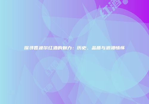 探寻香波尔红酒的魅力：历史、品质与浪漫情怀