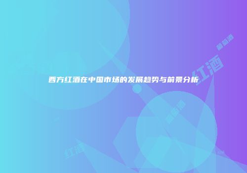 西方红酒在中国市场的发展趋势与前景分析