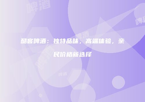 酷客啤酒：独特品味，高端体验，亲民价格新选择