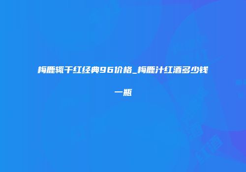 梅鹿辄干红经典96价格_梅鹿汁红酒多少钱一瓶