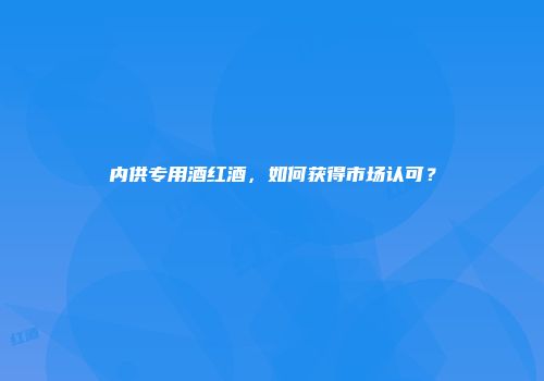 内供专用酒红酒，如何获得市场认可？
