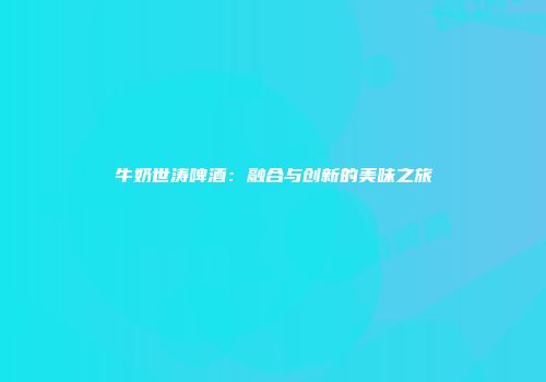 牛奶世涛啤酒：融合与创新的美味之旅